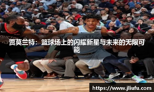 贾莫兰特:篮球场上的闪耀新星与未来的无限可能
